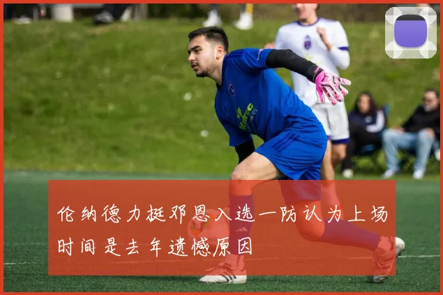 伦纳德力挺邓恩入选一防认为上场时间是去年遗憾原因