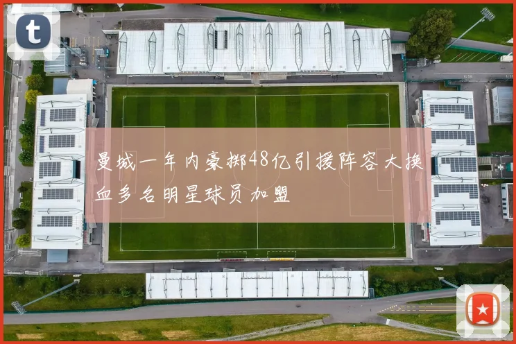 曼城一年内豪掷48亿引援阵容大换血多名明星球员加盟