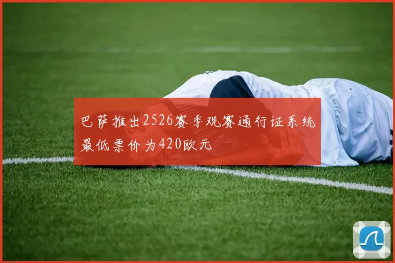 巴萨推出2526赛季观赛通行证系统最低票价为420欧元