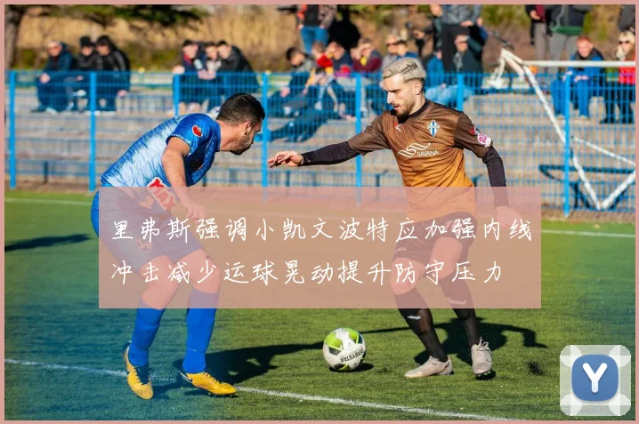 里弗斯强调小凯文波特应加强内线冲击减少运球晃动提升防守压力