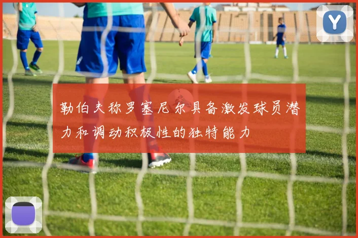 勒伯夫称罗塞尼尔具备激发球员潜力和调动积极性的独特能力