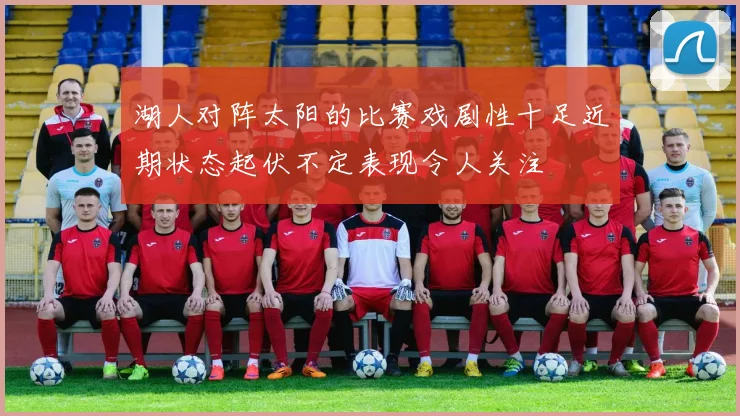 湖人对阵太阳的比赛戏剧性十足近期状态起伏不定表现令人关注