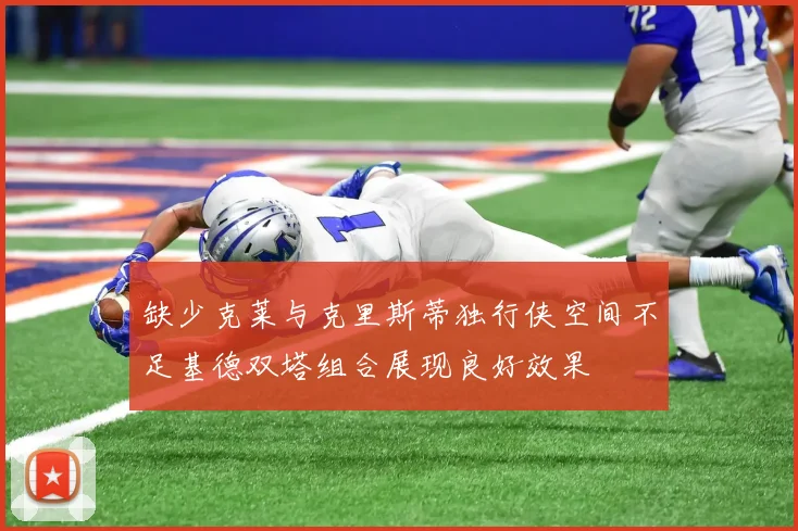 缺少克莱与克里斯蒂独行侠空间不足基德双塔组合展现良好效果