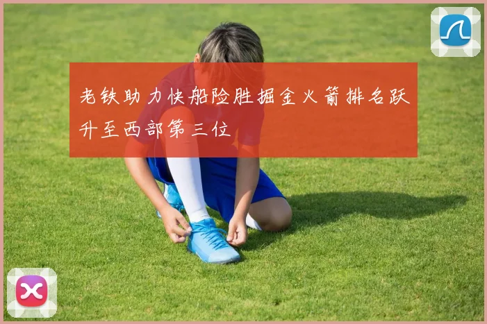 老铁助力快船险胜掘金火箭排名跃升至西部第三位