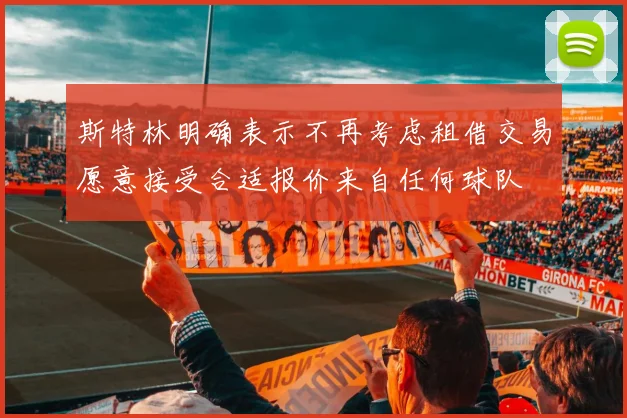 斯特林明确表示不再考虑租借交易愿意接受合适报价来自任何球队