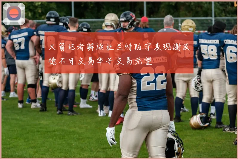 火箭记者解读杜兰特防守表现谢泼德不可交易华子交易无望