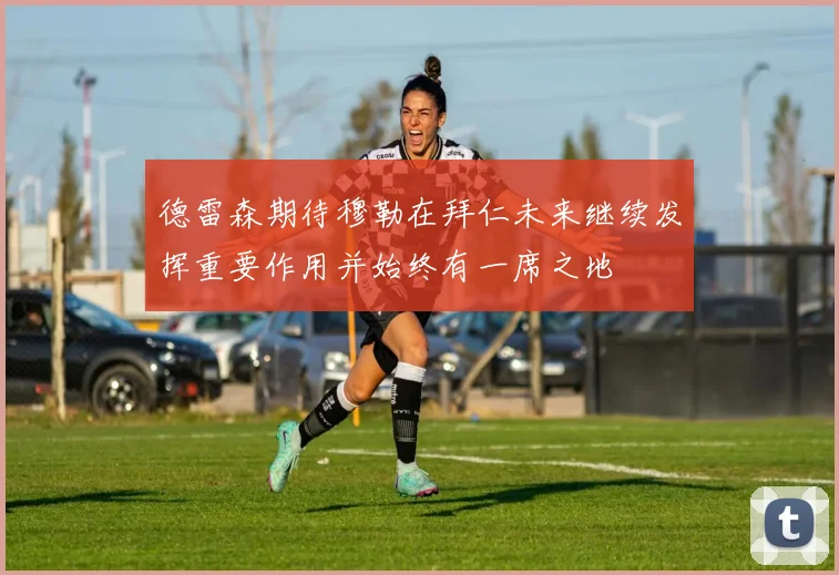 德雷森期待穆勒在拜仁未来继续发挥重要作用并始终有一席之地