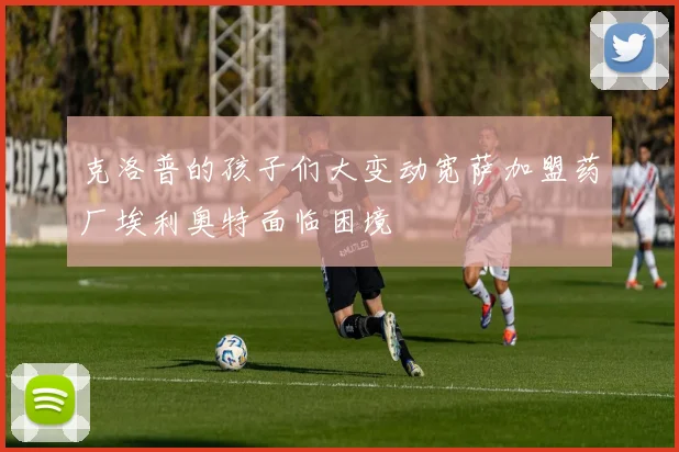克洛普的孩子们大变动宽萨加盟药厂埃利奥特面临困境