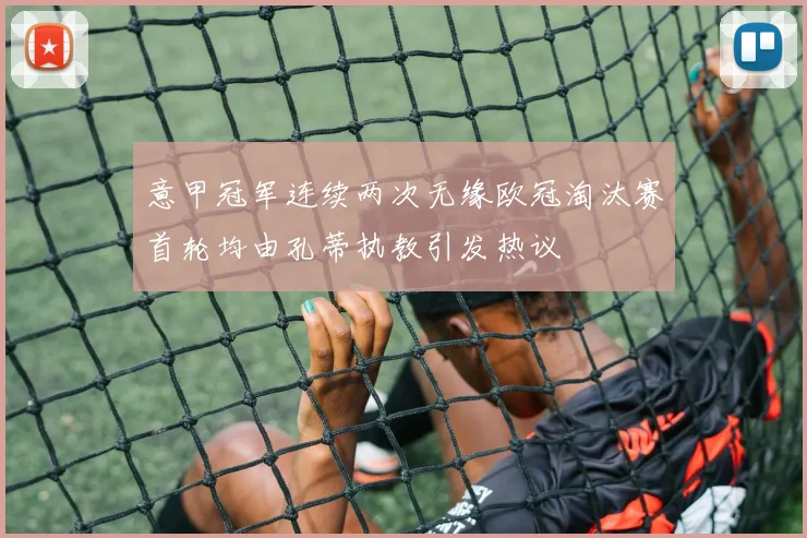 意甲冠军连续两次无缘欧冠淘汰赛首轮均由孔蒂执教引发热议