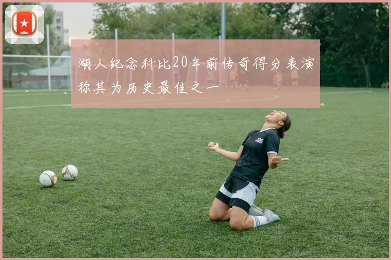 湖人纪念科比20年前传奇得分表演称其为历史最佳之一