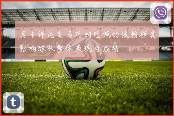 马卡评论皇马对姆巴佩的依赖程度影响球队整体表现与成绩
