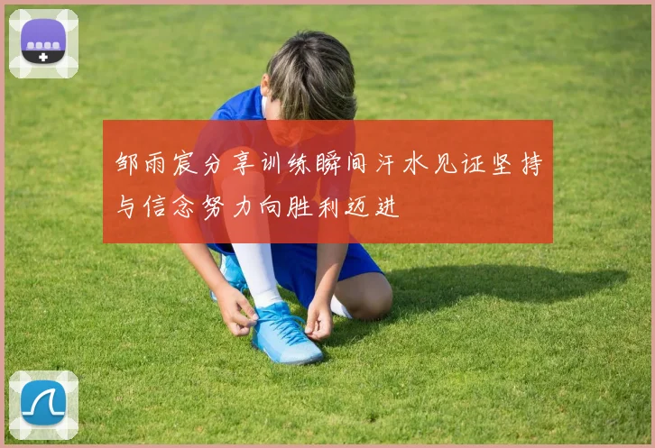 邹雨宸分享训练瞬间汗水见证坚持与信念努力向胜利迈进