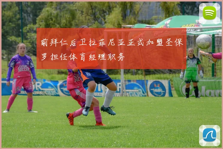 前拜仁后卫拉菲尼亚正式加盟圣保罗担任体育经理职务