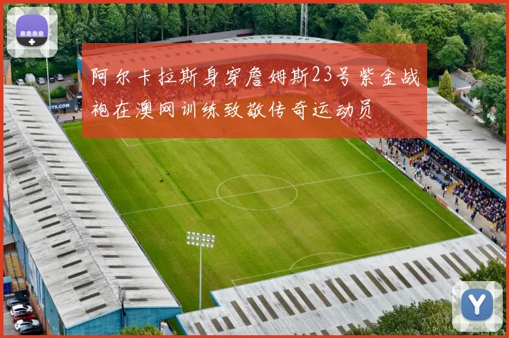 阿尔卡拉斯身穿詹姆斯23号紫金战袍在澳网训练致敬传奇运动员