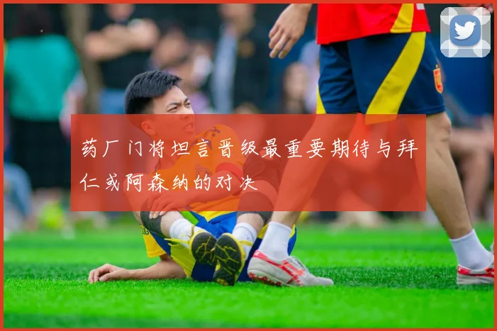 药厂门将坦言晋级最重要期待与拜仁或阿森纳的对决
