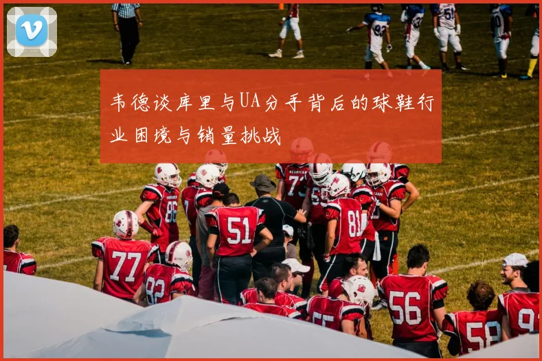 韦德谈库里与UA分手背后的球鞋行业困境与销量挑战