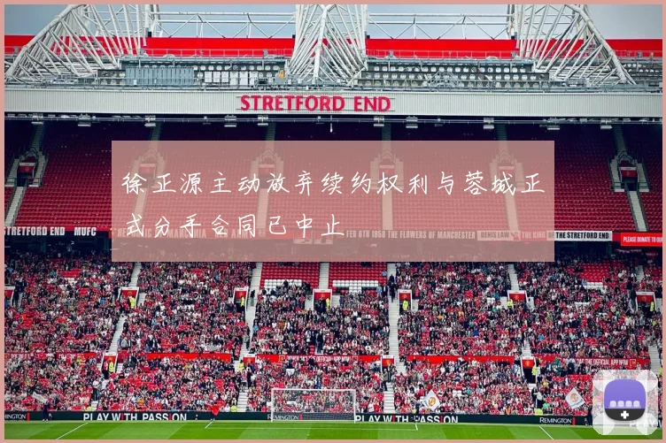 徐正源主动放弃续约权利与蓉城正式分手合同已中止