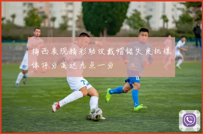 梅西表现精彩助攻戴帽错失良机媒体评分高达九点一分