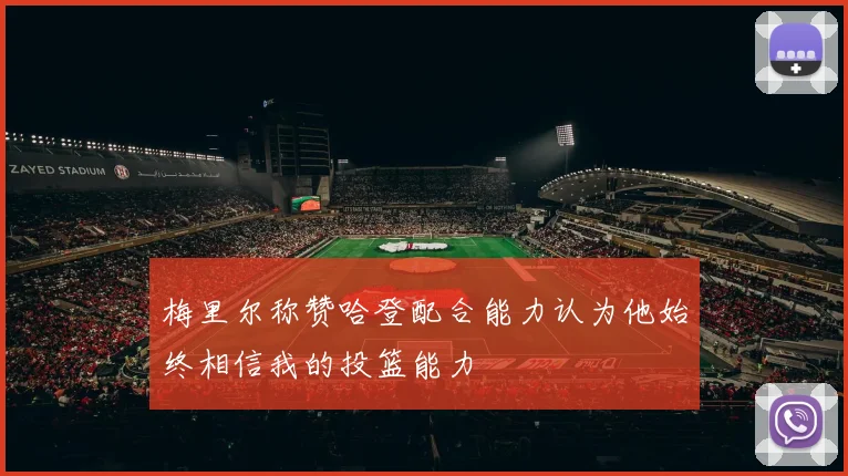 梅里尔称赞哈登配合能力认为他始终相信我的投篮能力