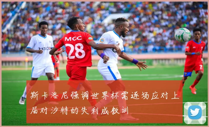 斯卡洛尼强调世界杯需逐场应对上届对沙特的失利成教训