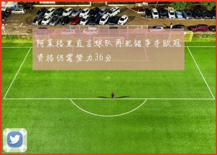 阿莱格里直言球队再犯错争夺欧冠资格仍需努力36分