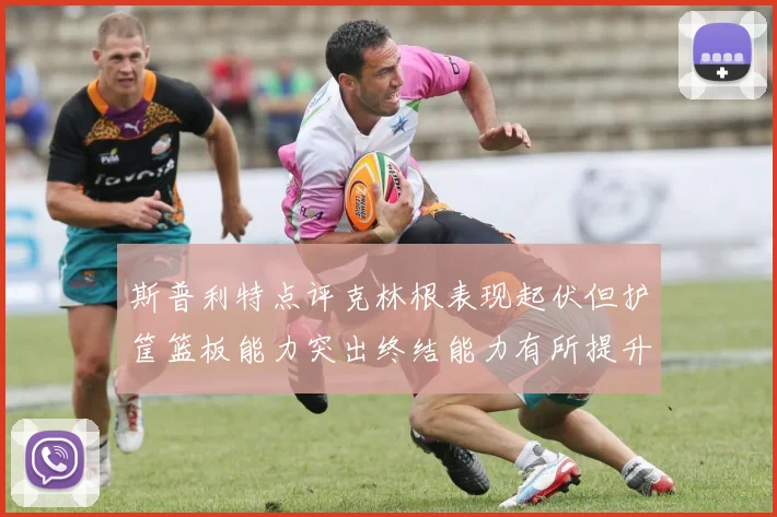 斯普利特点评克林根表现起伏但护筐篮板能力突出终结能力有所提升