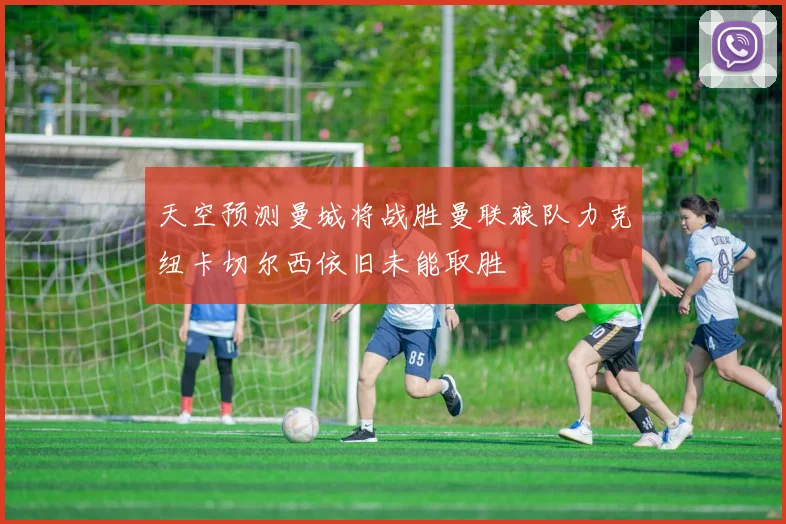 天空预测曼城将战胜曼联狼队力克纽卡切尔西依旧未能取胜