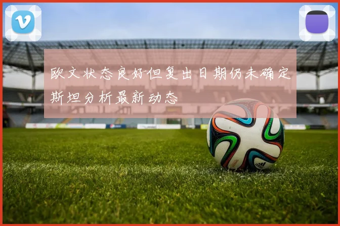 欧文状态良好但复出日期仍未确定斯坦分析最新动态