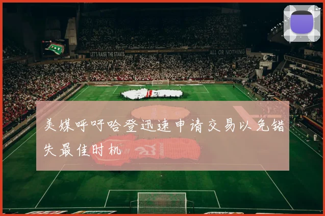 美媒呼吁哈登迅速申请交易以免错失最佳时机