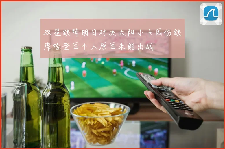 双星缺阵明日对决太阳小卡因伤缺席哈登因个人原因未能出战