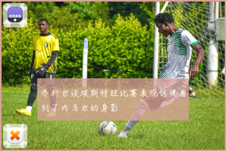 乔科尔谈埃斯特旺比赛表现仿佛看到了内马尔的身影