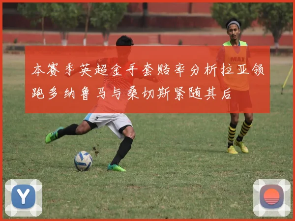 本赛季英超金手套赔率分析拉亚领跑多纳鲁马与桑切斯紧随其后