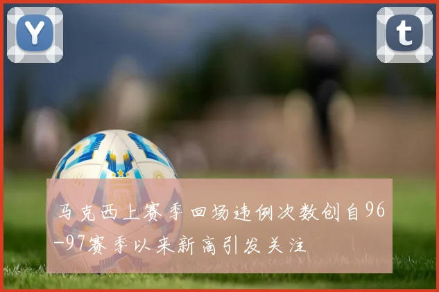 马克西上赛季回场违例次数创自96-97赛季以来新高引发关注