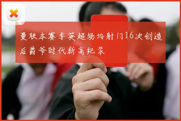 曼联本赛季英超场均射门16次创造后爵爷时代新高纪录