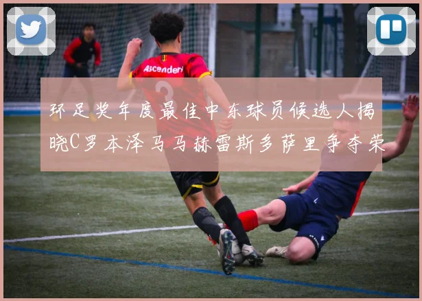 环足奖年度最佳中东球员候选人揭晓C罗本泽马马赫雷斯多萨里争夺荣誉