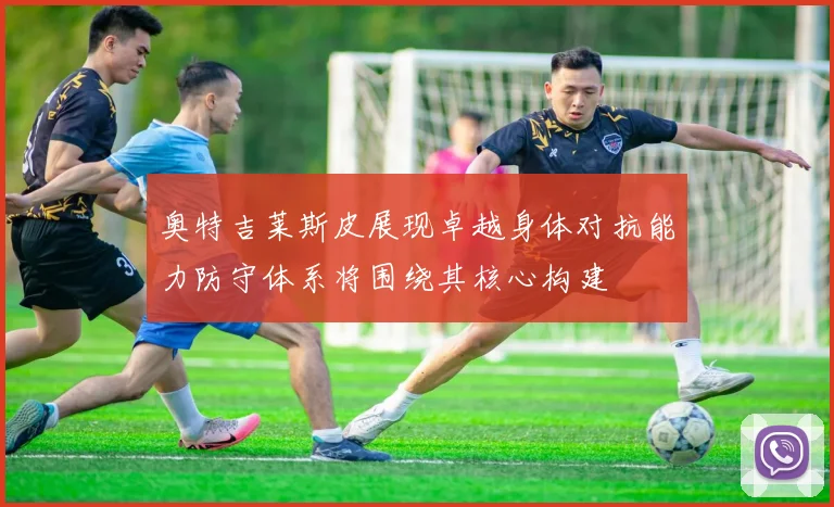 奥特吉莱斯皮展现卓越身体对抗能力防守体系将围绕其核心构建