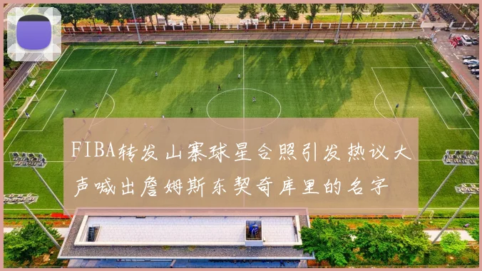 FIBA转发山寨球星合照引发热议大声喊出詹姆斯东契奇库里的名字