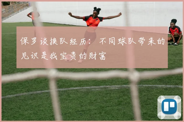 保罗谈换队经历：不同球队带来的见识是我宝贵的财富