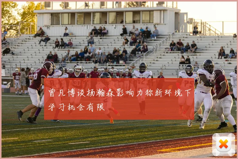 曾凡博谈杨瀚森影响力称新环境下学习机会有限