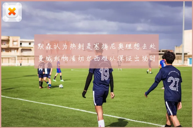 默森认为热刺是塞梅尼奥理想去处曼城利物浦切尔西难以保证出场时间