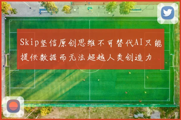 Skip坚信原创思维不可替代AI只能提供数据而无法超越人类创造力