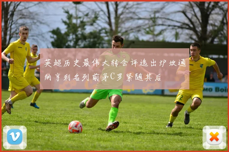 英超历史最伟大转会评选出炉坎通纳亨利名列前茅C罗紧随其后