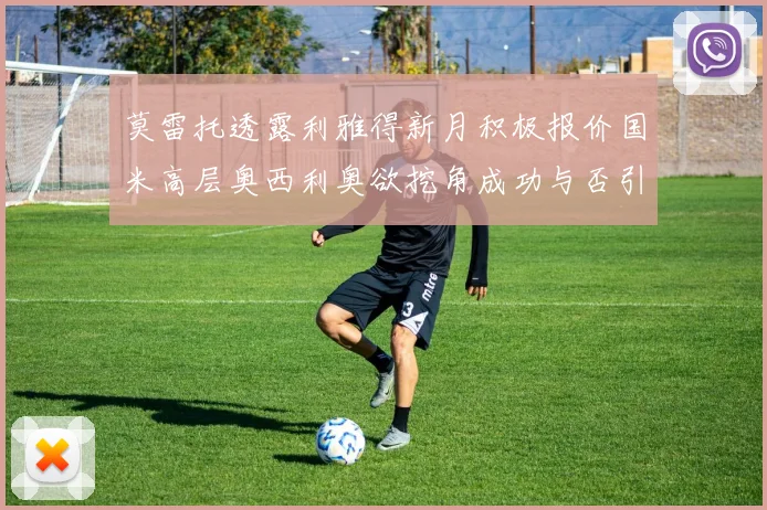 莫雷托透露利雅得新月积极报价国米高层奥西利奥欲挖角成功与否引关注