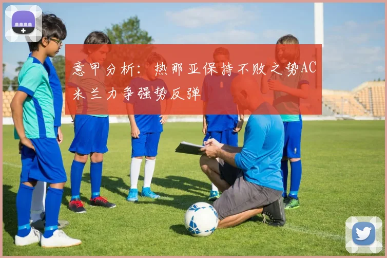 意甲分析：热那亚保持不败之势AC米兰力争强势反弹
