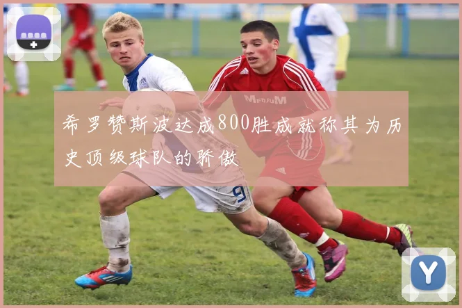 希罗赞斯波达成800胜成就称其为历史顶级球队的骄傲