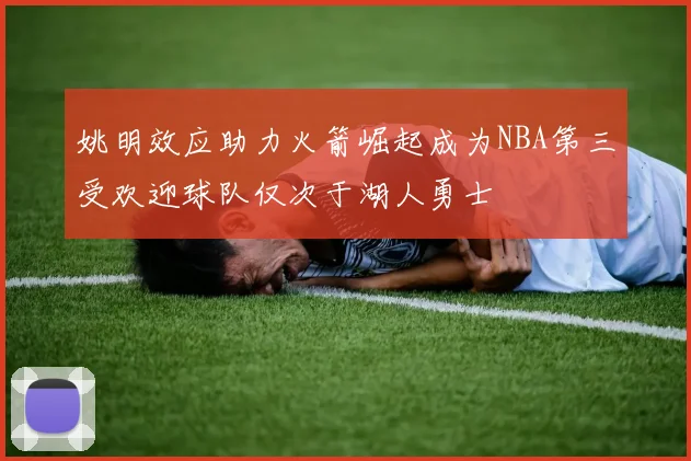 姚明效应助力火箭崛起成为NBA第三受欢迎球队仅次于湖人勇士