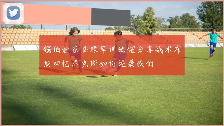 锡伯杜亲临绿军训练馆分享战术布朗回忆尼克斯如何逆袭我们