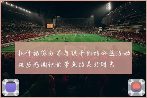 拉什福德分享与孩子们的公益活动经历感谢他们带来的美好时光