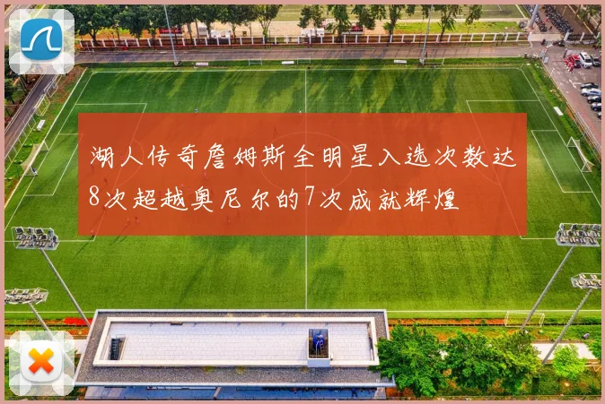 湖人传奇詹姆斯全明星入选次数达8次超越奥尼尔的7次成就辉煌