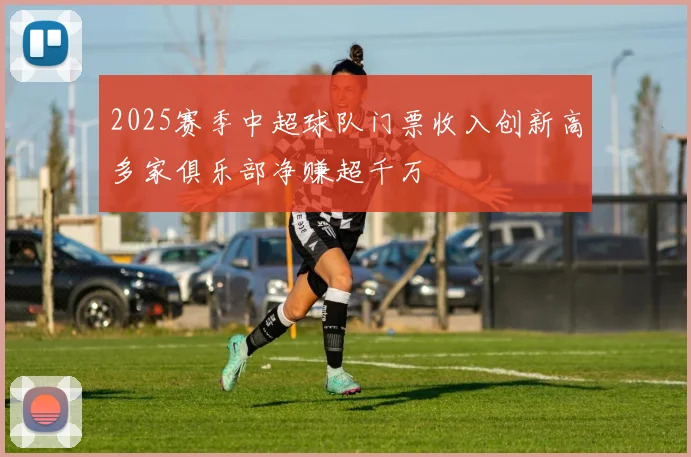2025赛季中超球队门票收入创新高多家俱乐部净赚超千万